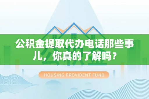 卓资公积金提取代办电话那些事儿，你真的了解吗？