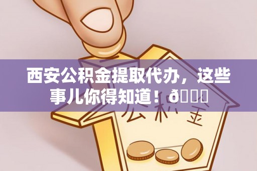 卓资西安公积金提取代办，这些事儿你得知道！😎