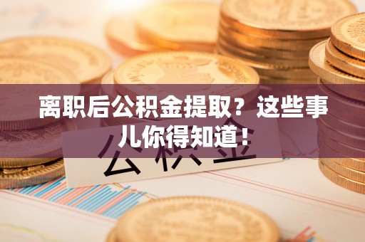 卓资离职后公积金提取？这些事儿你得知道！