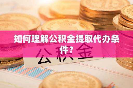 卓资如何理解公积金提取代办条件？