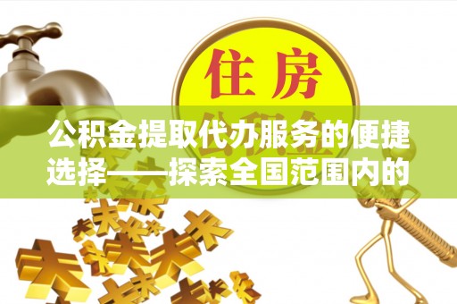 卓资公积金提取代办服务的便捷选择——探索全国范围内的优质服务提供商